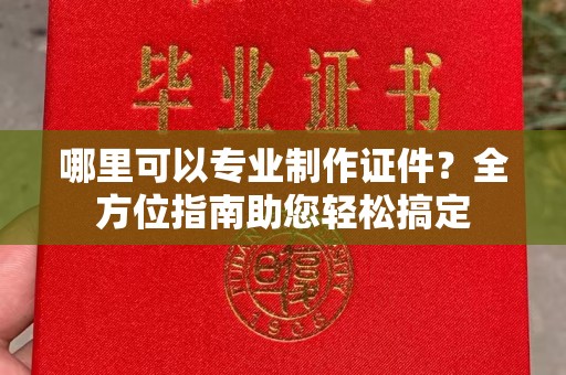 北川哪里可以专业制作证件？全方位指南助您轻松搞定